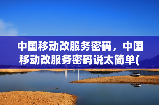 中国移动改服务密码，中国移动改服务密码说太简单(移动服务密码更改方法)