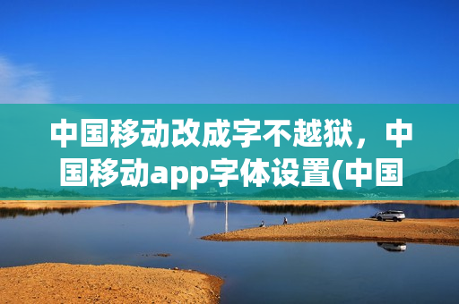 中国移动改成字不越狱，中国移动app字体设置(中国移动app字体大小怎么设置)