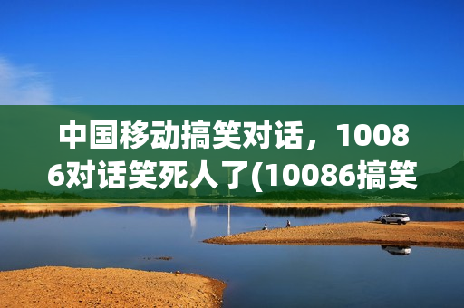 中国移动搞笑对话，10086对话笑死人了(10086搞笑语音)