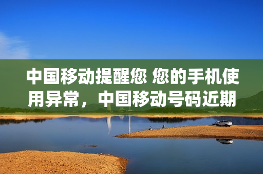 中国移动提醒您 您的手机使用异常，中国移动号码近期使用异常(中国移动手机号存在异常使用行为)