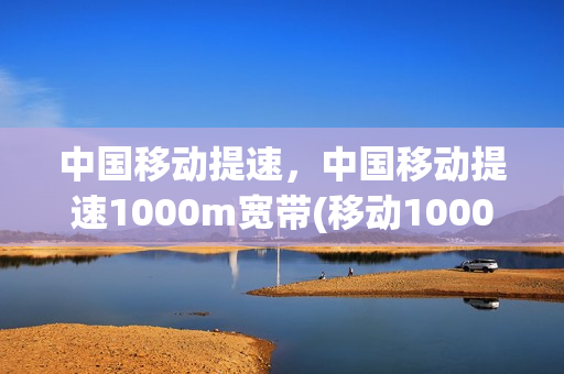 中国移动提速，中国移动提速1000m宽带(移动1000m宽带提速包)