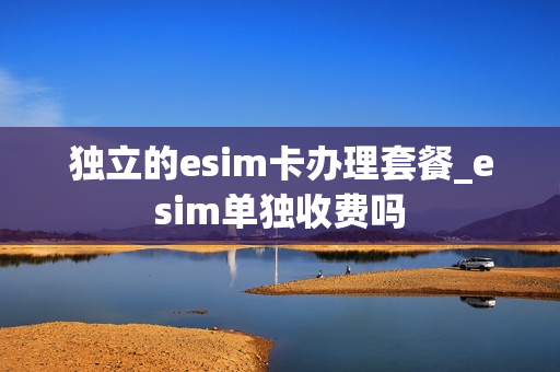独立的esim卡办理套餐_esim单独收费吗