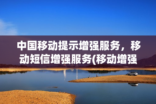 中国移动提示增强服务，移动短信增强服务(移动增强信息发不出去)