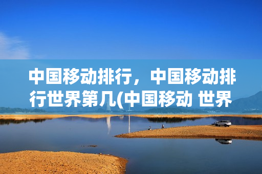 中国移动排行，中国移动排行世界第几(中国移动 世界排名)