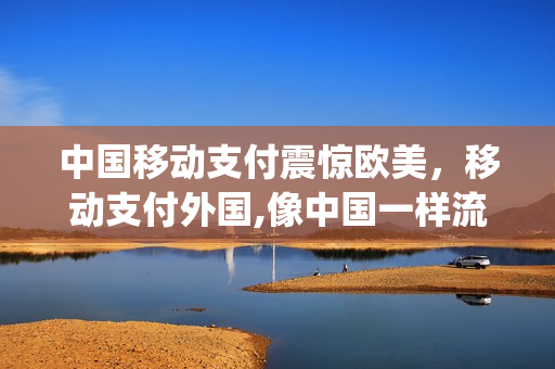 中国移动支付震惊欧美，移动支付外国,像中国一样流行吗(移动支付国外的应用现状)