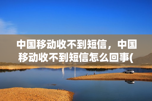 中国移动收不到短信，中国移动收不到短信怎么回事(中国移动为什么收不到信息)