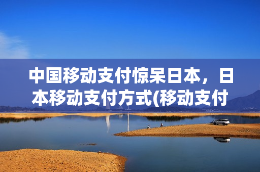 中国移动支付惊呆日本，日本移动支付方式(移动支付在日本栽了大跟头)