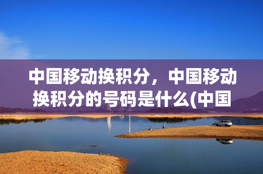 中国移动换积分，中国移动换积分的号码是什么(中国移动换积分换话费)