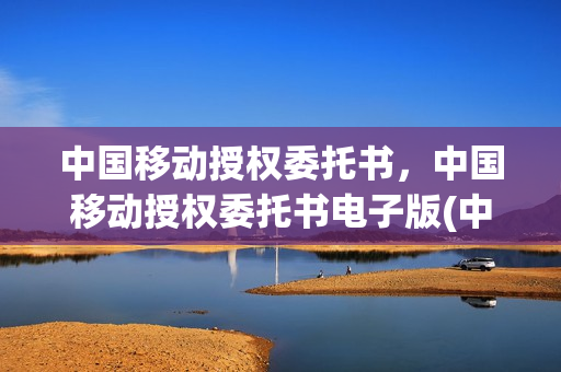 中国移动授权委托书，中国移动授权委托书电子版(中国移动委托授权书怎么写)
