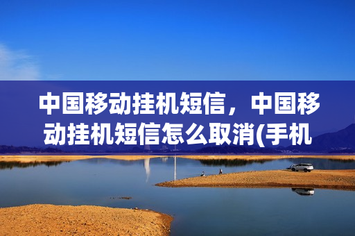 中国移动挂机短信，中国移动挂机短信怎么取消(手机挂机短信怎么取消)