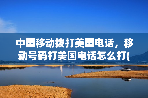 中国移动拨打美国电话，移动号码打美国电话怎么打(移动手机打美国电话怎么打)