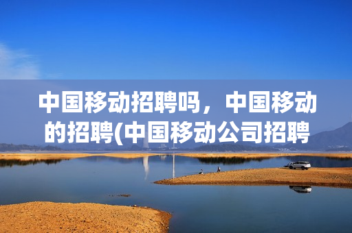 中国移动招聘吗，中国移动的招聘(中国移动公司招聘2020年招聘条件和流程)