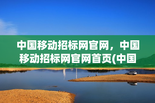 中国移动招标网官网，中国移动招标网官网首页(中国移动招标采购网官网)