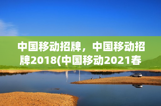 中国移动招牌，中国移动招牌2018(中国移动2021春招标语)