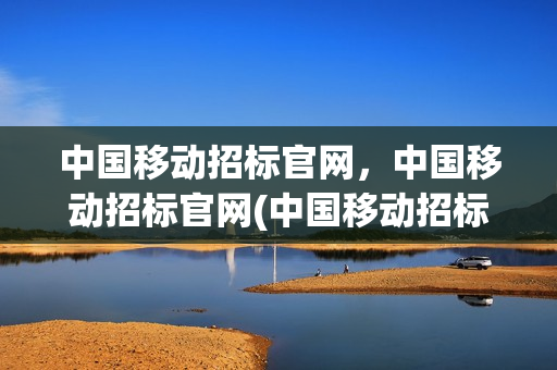 中国移动招标官网，中国移动招标官网(中国移动招标官网,中国移动招标官网的区别)
