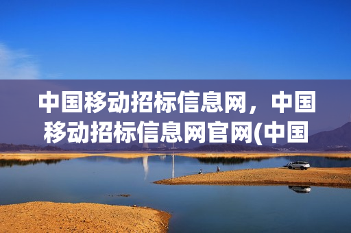 中国移动招标信息网，中国移动招标信息网官网(中国移动招标平台)