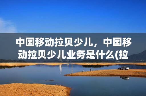 中国移动拉贝少儿，中国移动拉贝少儿业务是什么(拉贝少儿怎么开通的)