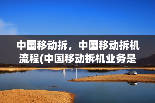 中国移动拆，中国移动拆机流程(中国移动拆机业务是什么意思)