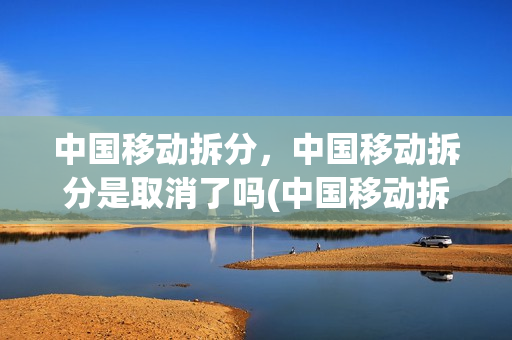 中国移动拆分，中国移动拆分是取消了吗(中国移动拆包业务)