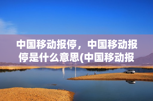 中国移动报停，中国移动报停是什么意思(中国移动报停,中国移动报停是什么意思)