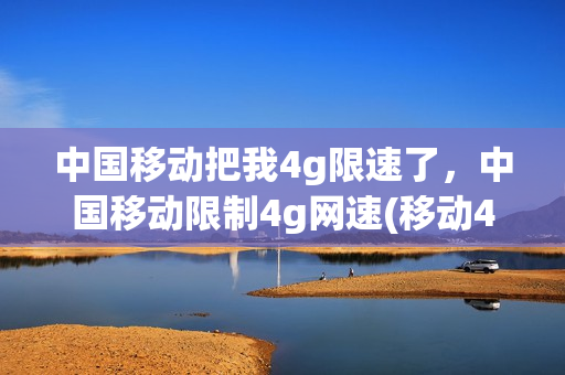 中国移动把我4g限速了，中国移动限制4g网速(移动4g被限速了怎么恢复网速)