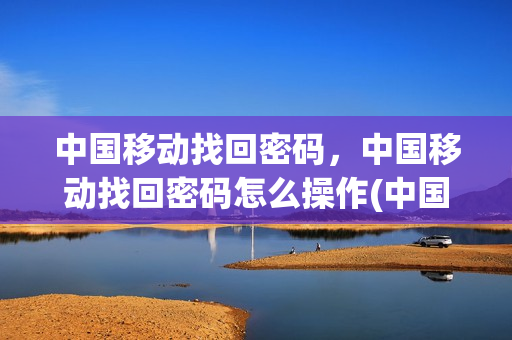 中国移动找回密码，中国移动找回密码怎么操作(中国移动怎样找回密码)