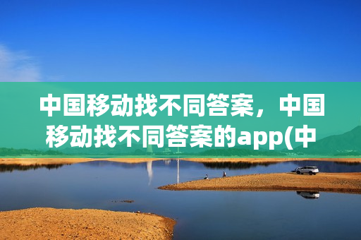 中国移动找不同答案，中国移动找不同答案的app(中国移动题库)