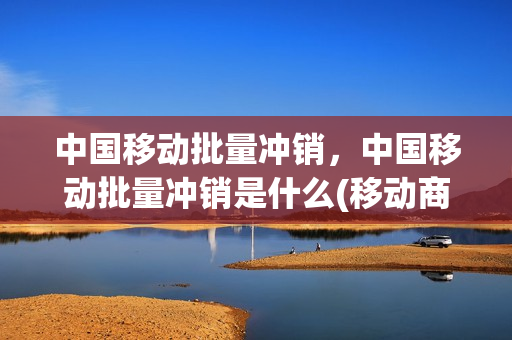 中国移动批量冲销，中国移动批量冲销是什么(移动商城批量冲销是怎么回事)