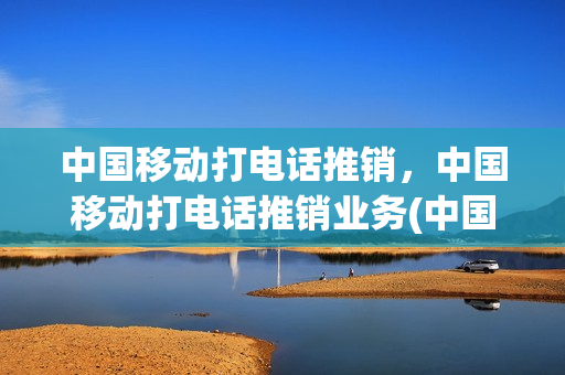 中国移动打电话推销，中国移动打电话推销业务(中国移动套路太深,千万留神电话推销)