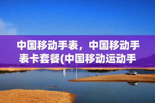 中国移动手表，中国移动手表卡套餐(中国移动运动手表)