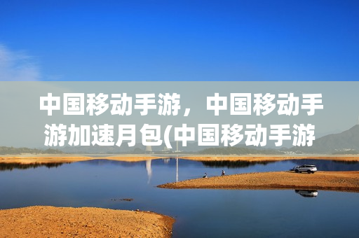中国移动手游，中国移动手游加速月包(中国移动手游加速月包怎么用)