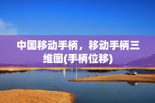 中国移动手柄，移动手柄三维图(手柄位移)