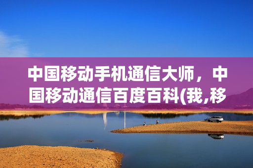 中国移动手机通信大师，中国移动通信百度百科(我,移动通讯之父!)