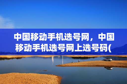 中国移动手机选号网，中国移动手机选号网上选号码(移动选号网站)