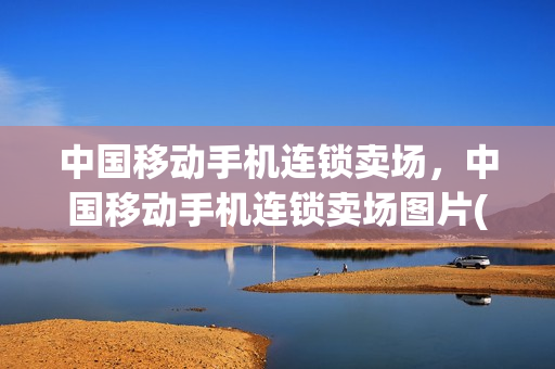 中国移动手机连锁卖场，中国移动手机连锁卖场图片(中国移动手机连锁卖场怎么样)