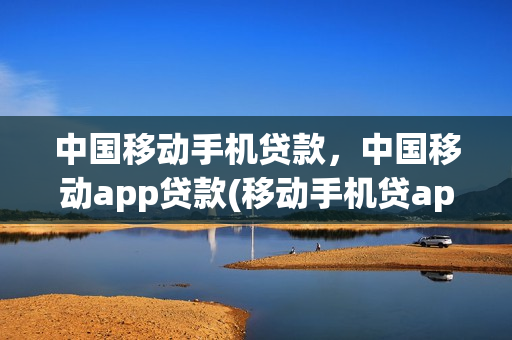 中国移动手机贷款，中国移动app贷款(移动手机贷app可靠吗)