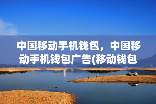 中国移动手机钱包，中国移动手机钱包广告(移动钱包怎么取消)