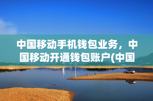中国移动手机钱包业务，中国移动开通钱包账户(中国移动手机钱包业务,中国移动开通钱包账户有什么用)