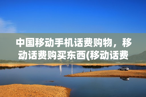 中国移动手机话费购物，移动话费购买东西(移动话费 购物)