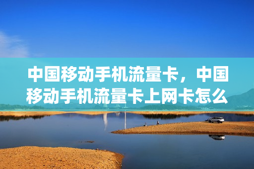 中国移动手机流量卡，中国移动手机流量卡上网卡怎么办(移动流量卡上网慢怎么办)