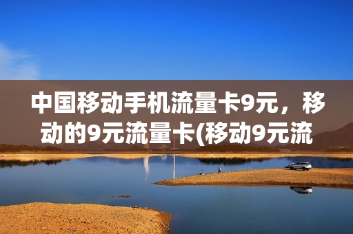 中国移动手机流量卡9元，移动的9元流量卡(移动9元流量卡好用吗)
