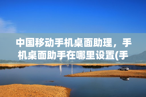 中国移动手机桌面助理，手机桌面助手在哪里设置(手机桌面助手app)