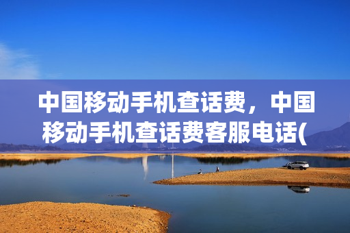 中国移动手机查话费，中国移动手机查话费客服电话(移动查话费打什么号码人工服务)
