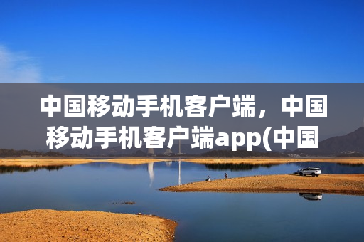 中国移动手机客户端，中国移动手机客户端app(中国移动的手机客户端)