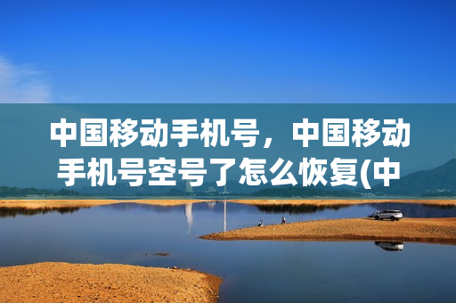 中国移动手机号，中国移动手机号空号了怎么恢复(中国移动手机号成空号了,如何恢复)
