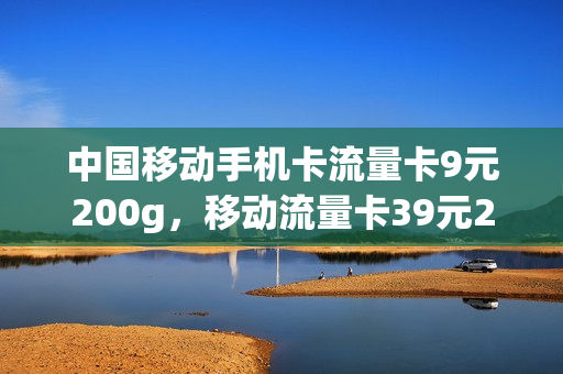 中国移动手机卡流量卡9元200g，移动流量卡39元200g(移动流量卡100g29元)