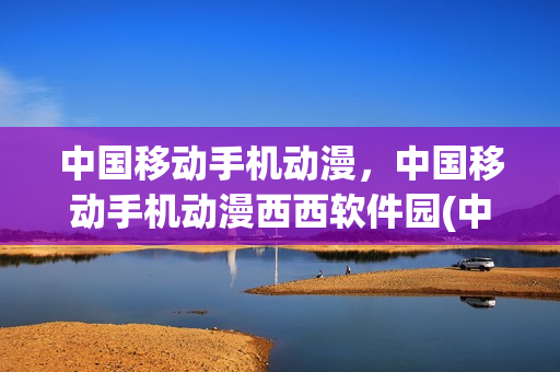 中国移动手机动漫，中国移动手机动漫西西软件园(中国移动动漫图)