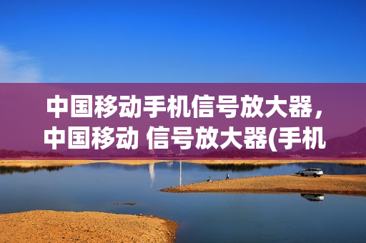中国移动手机信号放大器，中国移动 信号放大器(手机移动信号放大器哪个牌子好)