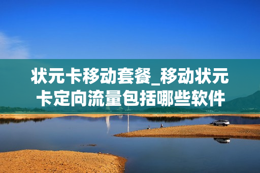状元卡移动套餐_移动状元卡定向流量包括哪些软件