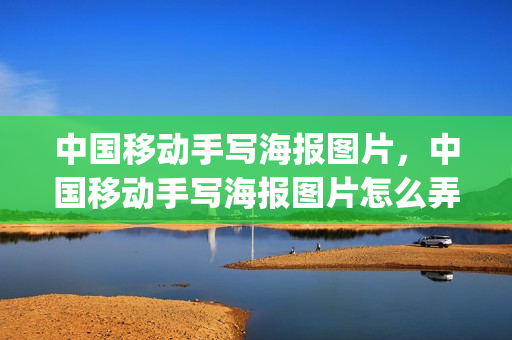 中国移动手写海报图片，中国移动手写海报图片怎么弄(移动手机海报图片手写)